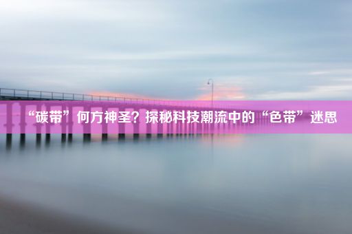 “碳带”何方神圣？探秘科技潮流中的“色带”迷思