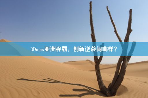 3Dmax亚洲称霸，创新逆袭闹哪样？