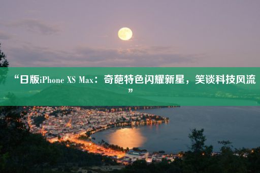 “日版iPhone XS Max：奇葩特色闪耀新星，笑谈科技风流”