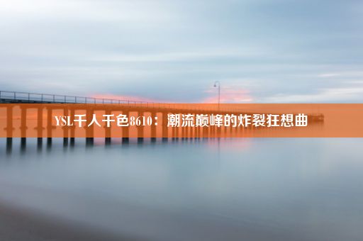 YSL千人千色8610：潮流巅峰的炸裂狂想曲