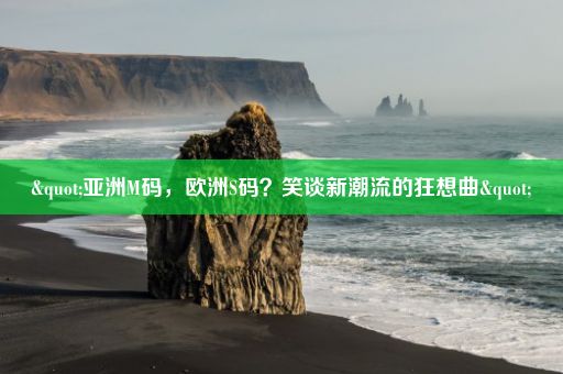 "亚洲M码，欧洲S码？笑谈新潮流的狂想曲"