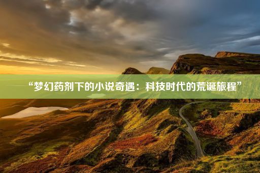 “梦幻药剂下的小说奇遇：科技时代的荒诞旅程”