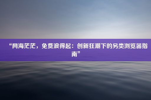 “网海茫茫，免费浪得起：创新狂潮下的另类浏览器指南”