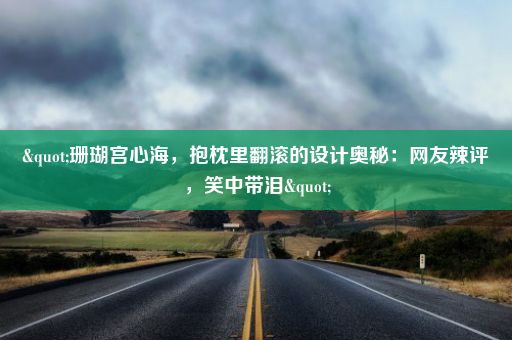 "珊瑚宫心海，抱枕里翻滚的设计奥秘：网友辣评，笑中带泪"