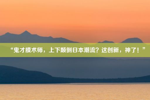 “鬼才膜术师，上下颠倒日本潮流？这创新，神了！”