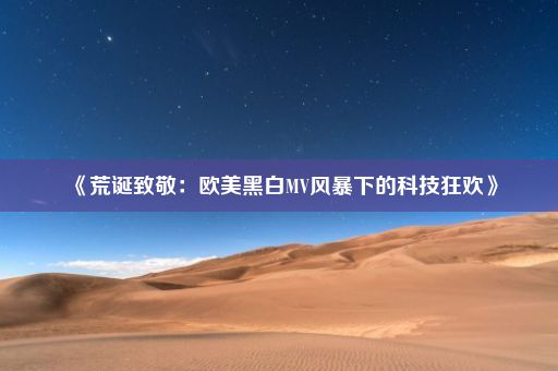 《荒诞致敬：欧美黑白MV风暴下的科技狂欢》