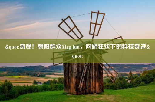 "奇观！朝阳群众51cg fun，网路狂欢下的科技奇迹"