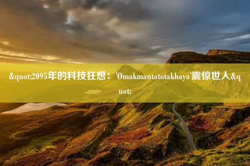 "2095年的科技狂想：'Omakmantatotakhaya'震惊世人"