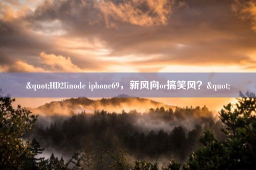 "HD2linode iphone69，新风向or搞笑风？"