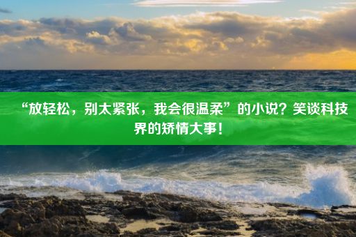 “放轻松，别太紧张，我会很温柔”的小说？笑谈科技界的矫情大事！