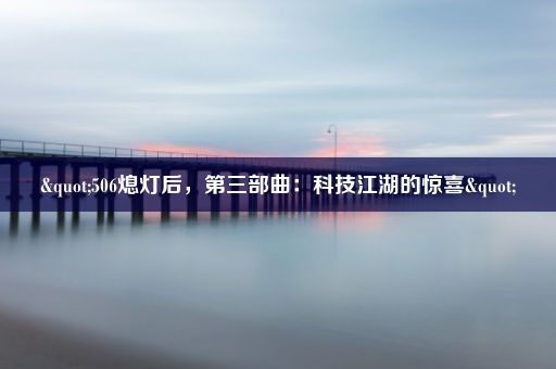 "506熄灯后，第三部曲：科技江湖的惊喜"