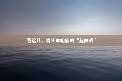 看这儿，镜头里咱俩的“超限战”