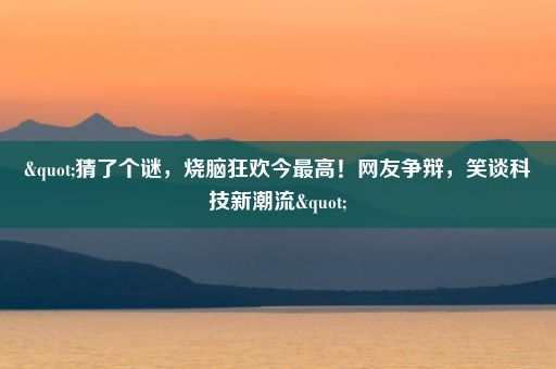 "猜了个谜，烧脑狂欢今最高！网友争辩，笑谈科技新潮流"