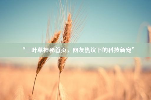 “三叶草神秘首页，网友热议下的科技新宠”