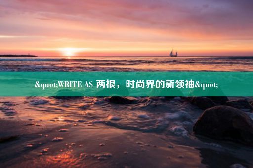 "WRITE AS 两根，时尚界的新领袖"