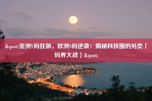 "亚洲V码狂飙，欧洲S码逆袭：揭秘科技圈的另类「码界大战」"