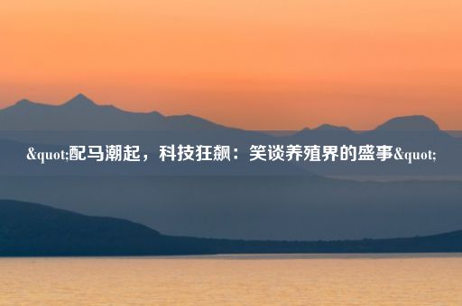 "配马潮起，科技狂飙：笑谈养殖界的盛事"