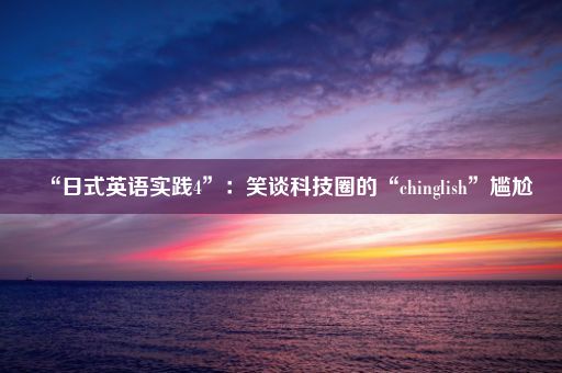 “日式英语实践4”：笑谈科技圈的“chinglish”尴尬