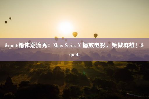 "箱体潮流秀：Xbox Series X 播放电影，笑傲群雄！"