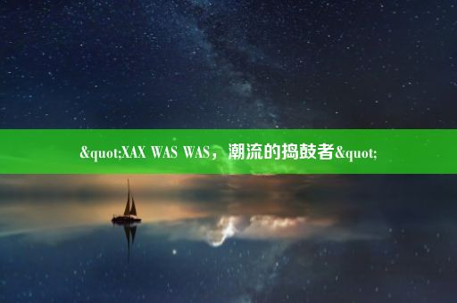 "XAX WAS WAS，潮流的捣鼓者"