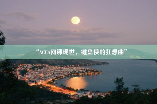 “ACCA网课现世，键盘侠的狂想曲”