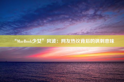 “MacBook少女”风波：网友热议背后的讽刺意味