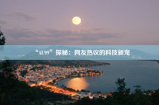 “AU99”探秘：网友热议的科技新宠