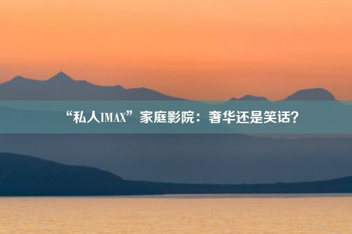 “私人IMAX”家庭影院：奢华还是笑话？