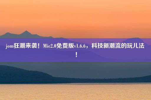 jom狂潮来袭！Mic2.0免费版v1.6.6，科技新潮流的玩儿法！