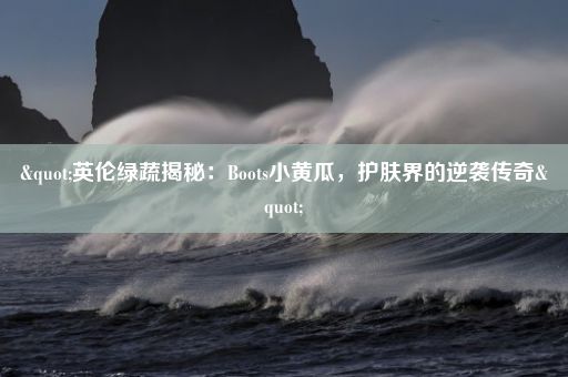 "英伦绿蔬揭秘：Boots小黄瓜，护肤界的逆袭传奇"