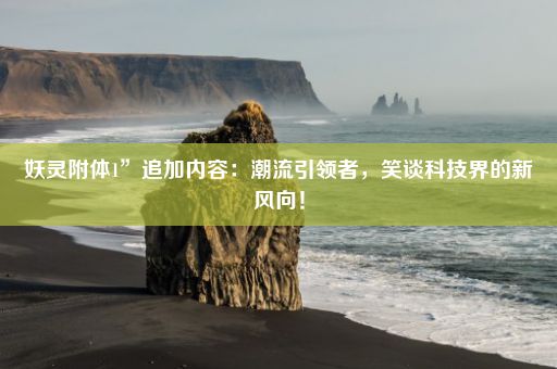 妖灵附体1”追加内容：潮流引领者，笑谈科技界的新风向！