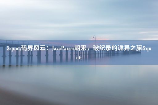 "码界风云：JavaParser胡来，破纪录的诡异之旅"