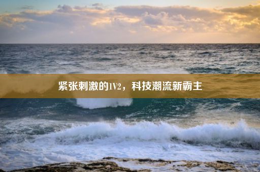 紧张刺激的1V2，科技潮流新霸主