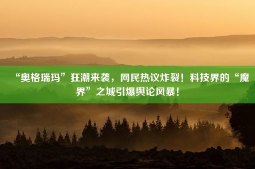 “奥格瑞玛”狂潮来袭，网民热议炸裂！科技界的“魔界”之城引爆舆论风暴！