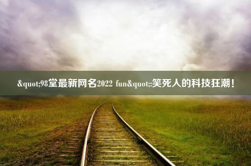 "98堂最新网名2022 fun":笑死人的科技狂潮！