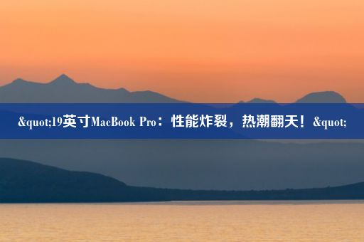 "19英寸MacBook Pro：性能炸裂，热潮翻天！"