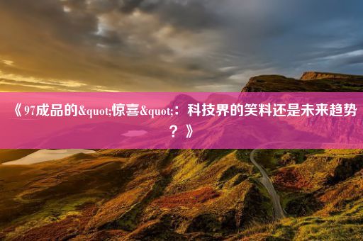 《97成品的"惊喜"：科技界的笑料还是未来趋势？》