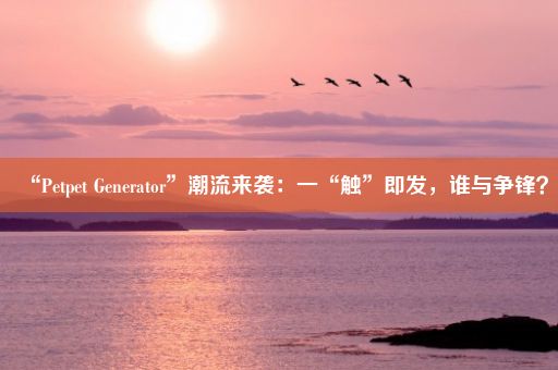 “Petpet Generator”潮流来袭：一“触”即发，谁与争锋？