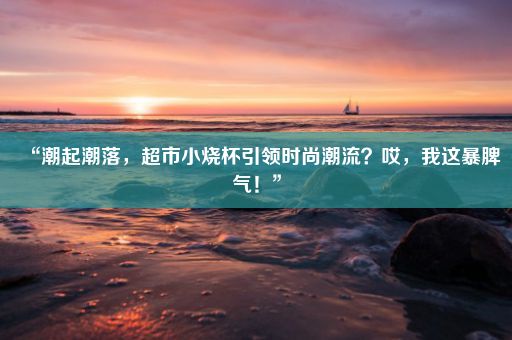 “潮起潮落，超市小烧杯引领时尚潮流？哎，我这暴脾气！”