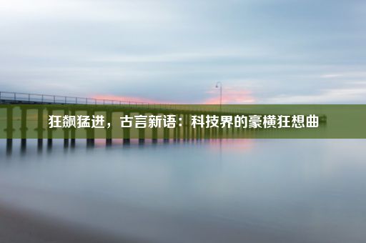 狂飙猛进，古言新语：科技界的豪横狂想曲