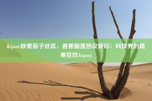 "秋葵茄子丝瓜，香蕉榴莲热议背后：科技界的蔬果狂欢"