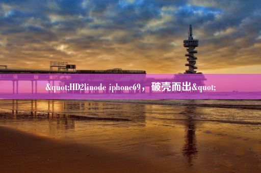 "HD2linode iphone69，破壳而出"