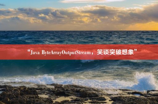 “Java ByteArrayOutputStream，笑谈突破想象”