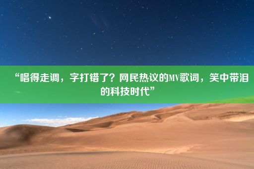 “唱得走调，字打错了？网民热议的MV歌词，笑中带泪的科技时代”