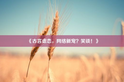 《古言虐恋，网络新宠？笑谈！》