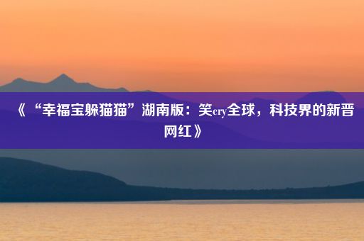 《“幸福宝躲猫猫”湖南版：笑cry全球，科技界的新晋网红》