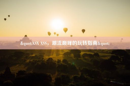 "XSX XSS，潮流巅峰的玩转指南"