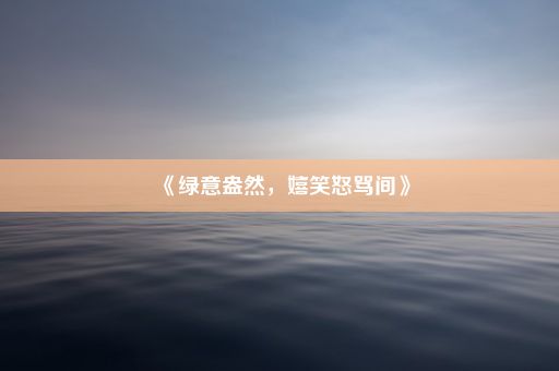 《绿意盎然，嬉笑怒骂间》