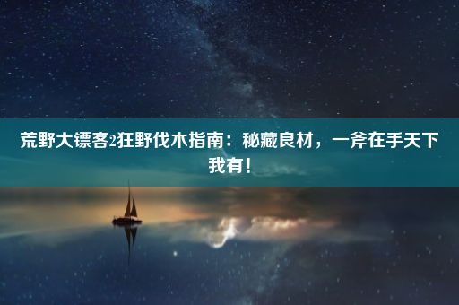 荒野大镖客2狂野伐木指南：秘藏良材，一斧在手天下我有！