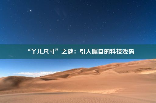 “丫儿尺寸”之谜：引人瞩目的科技戏码